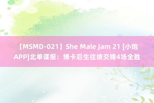 【MSMD-021】She Male Jam 21 [小炮APP]北单谍报：博卡后生往绩交锋4场全胜