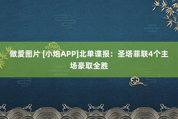 做爱图片 [小炮APP]北单谍报：圣塔菲联4个主场豪取全胜