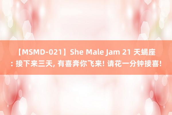 【MSMD-021】She Male Jam 21 天蝎座 : 接下来三天, 有喜奔你飞来! 请花一分钟接喜!