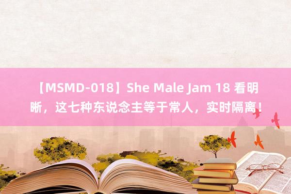 【MSMD-018】She Male Jam 18 看明晰，这七种东说念主等于常人，实时隔离！