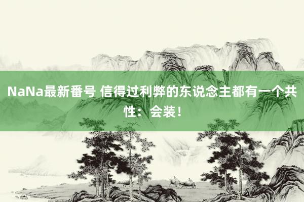 NaNa最新番号 信得过利弊的东说念主都有一个共性：会装！