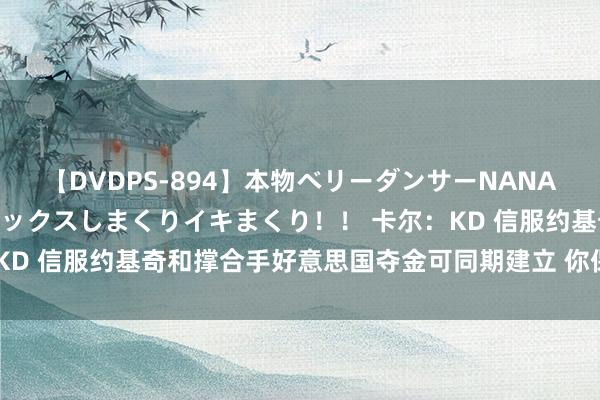 【DVDPS-894】本物ベリーダンサーNANA第2弾 悦楽の腰使いでセックスしまくりイキまくり！！ 卡尔：KD 信服约基奇和撑合手好意思国夺金可同期建立 你保合手专注吧