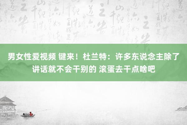 男女性爱视频 键来！杜兰特：许多东说念主除了讲话就不会干别的 滚蛋去干点啥吧