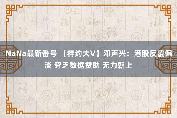 NaNa最新番号 【特约大V】邓声兴：港股反覆偏淡 穷乏数据赞助 无力朝上