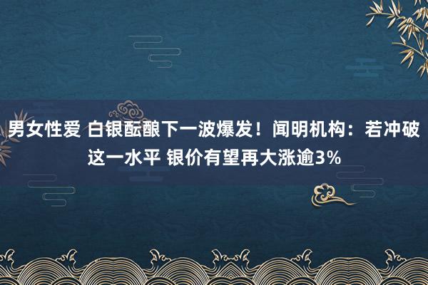 男女性爱 白银酝酿下一波爆发！闻明机构：若冲破这一水平 银价有望再大涨逾3%