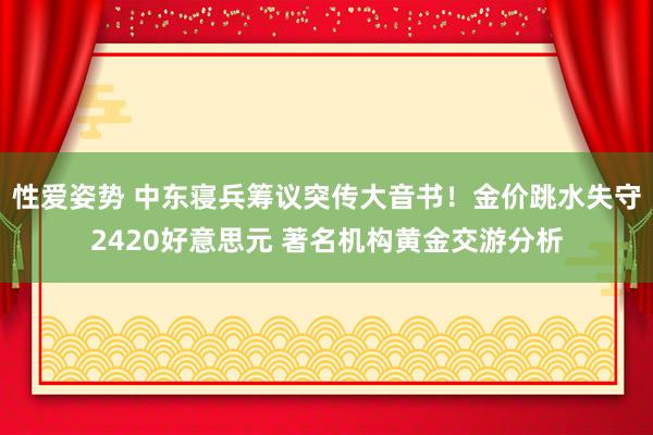 性爱姿势 中东寝兵筹议突传大音书！金价跳水失守2420好意思元 著名机构黄金交游分析