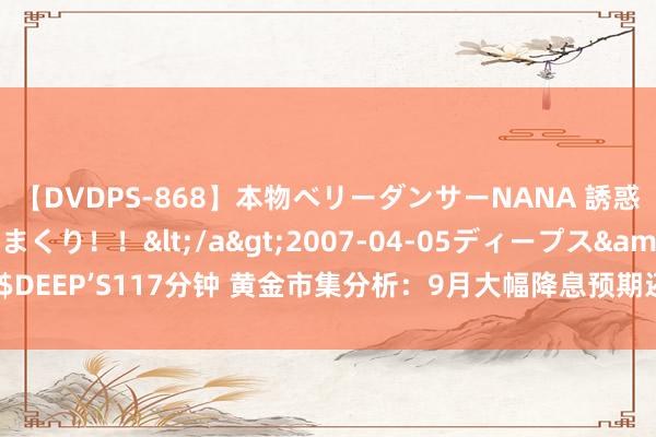 【DVDPS-868】本物ベリーダンサーNANA 誘惑の腰使いで潮吹きまくり！！</a>2007-04-05ディープス&$DEEP’S117分钟 黄金市集分析：9月大幅降息预期还在增强 多头倔强拉起金价