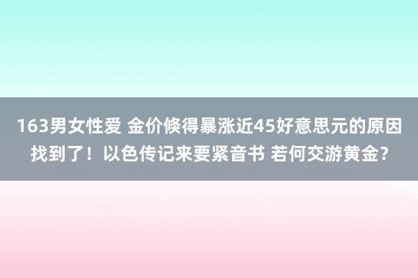 163男女性爱 金价倏得暴涨近45好意思元的原因找到了！以色传记来要紧音书 若何交游黄金？