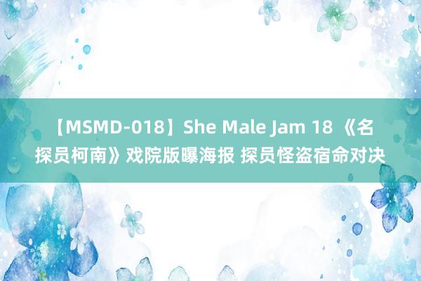 【MSMD-018】She Male Jam 18 《名探员柯南》戏院版曝海报 探员怪盗宿命对决