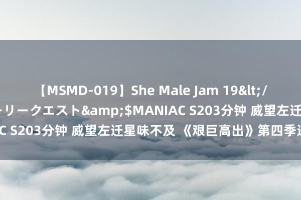 【MSMD-019】She Male Jam 19</a>2008-08-04グローリークエスト&$MANIAC S203分钟 威望左迁星味不及 《艰巨高出》第四季进展鄙俚