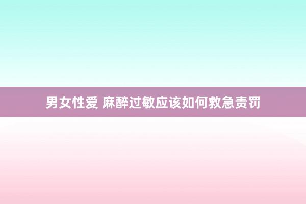 男女性爱 麻醉过敏应该如何救急责罚