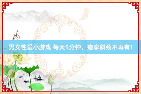 男女性爱小游戏 每天5分钟，痉挛斜颈不再有！