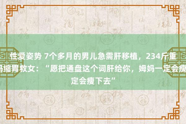 性爱姿势 7个多月的男儿急需肝移植，234斤重的姆妈缩胃救女：“愿把通盘这个词肝给你，姆妈一定会瘦下去”