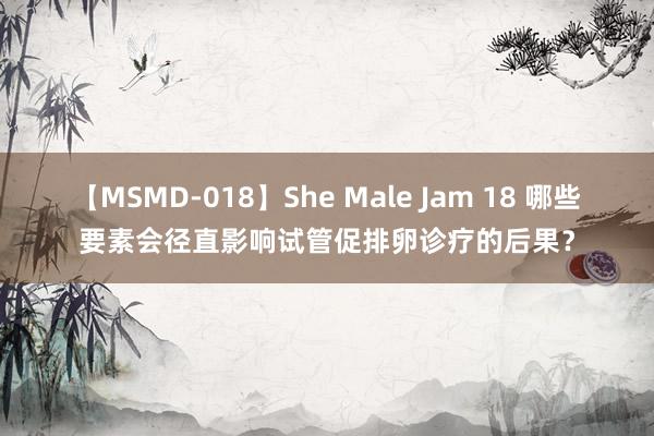 【MSMD-018】She Male Jam 18 哪些要素会径直影响试管促排卵诊疗的后果？