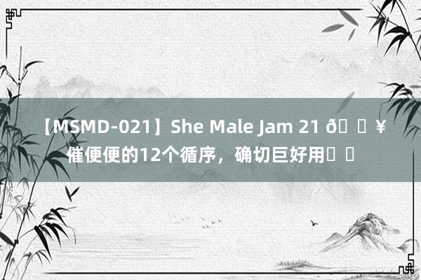 【MSMD-021】She Male Jam 21 ?催便便的12个循序，确切巨好用❗️