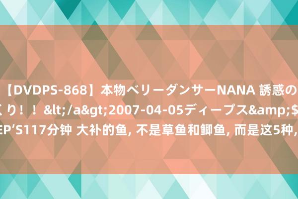 【DVDPS-868】本物ベリーダンサーNANA 誘惑の腰使いで潮吹きまくり！！</a>2007-04-05ディープス&$DEEP’S117分钟 大补的鱼, 不是草鱼和鲫鱼, 而是这5种, 强免疫抗让步, 好意思容养颜