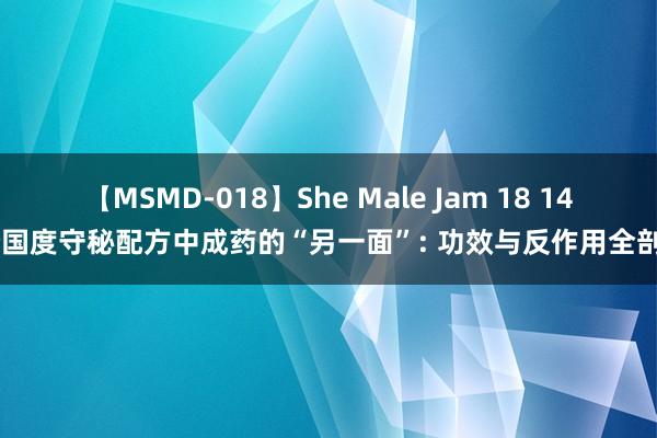 【MSMD-018】She Male Jam 18 14 个国度守秘配方中成药的“另一面”: 功效与反作用全剖析