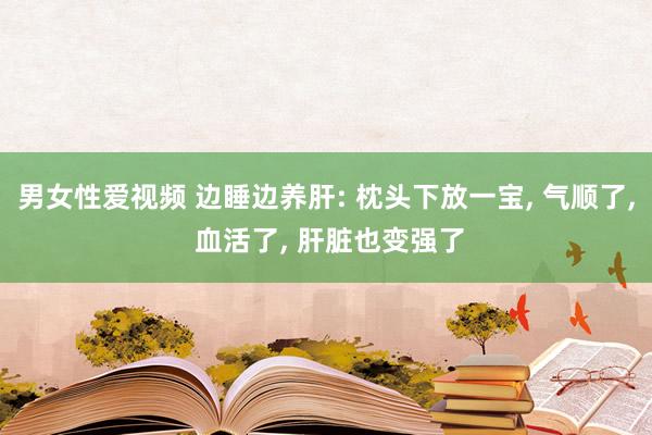 男女性爱视频 边睡边养肝: 枕头下放一宝, 气顺了, 血活了, 肝脏也变强了