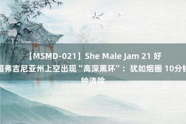 【MSMD-021】She Male Jam 21 好意思国弗吉尼亚州上空出现“高深黑环”：犹如烟圈 10分钟清除