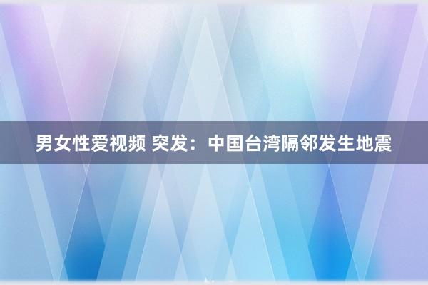 男女性爱视频 突发：中国台湾隔邻发生地震