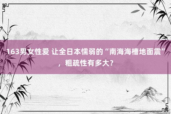 163男女性爱 让全日本懦弱的“南海海槽地面震”，粗疏性有多大？