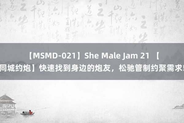 【MSMD-021】She Male Jam 21 【同城约炮】快速找到身边的炮友，松驰管制约聚需求!