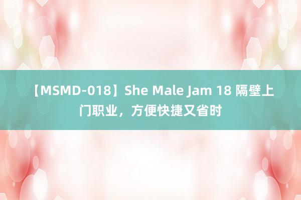 【MSMD-018】She Male Jam 18 隔壁上门职业，方便快捷又省时