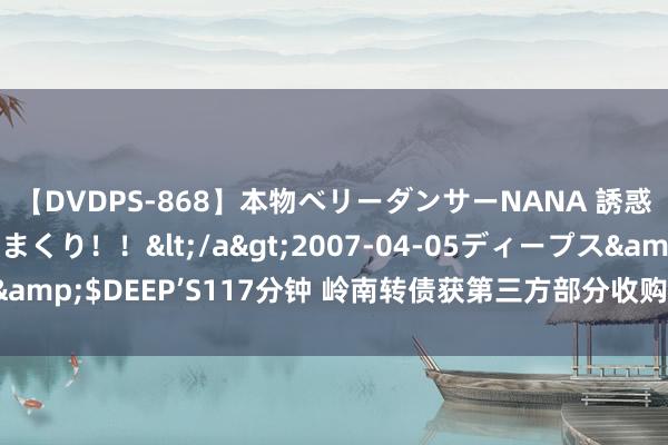 【DVDPS-868】本物ベリーダンサーNANA 誘惑の腰使いで潮吹きまくり！！</a>2007-04-05ディープス&$DEEP’S117分钟 岭南转债获第三方部分收购 风险化解迎来转念？