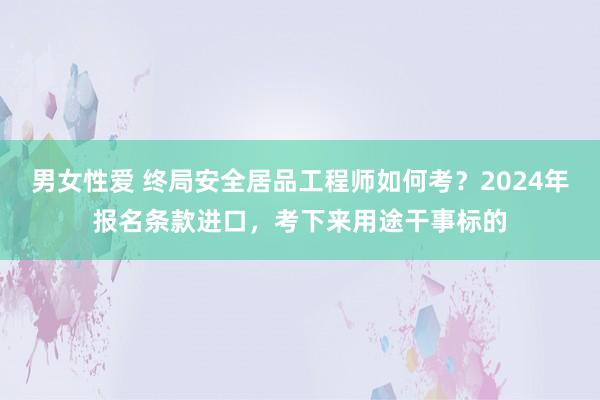 男女性爱 终局安全居品工程师如何考？2024年报名条款进口，考下来用途干事标的