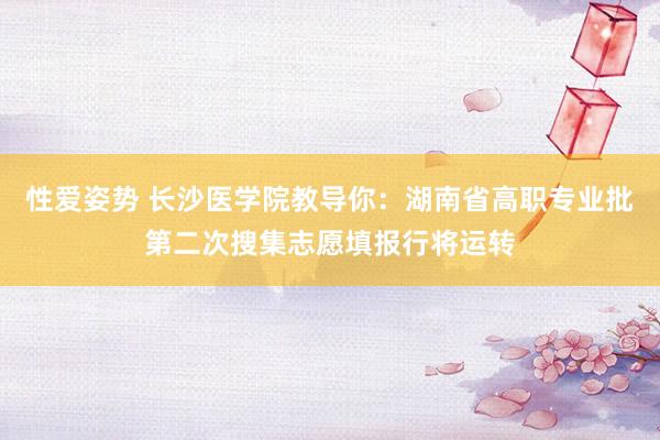 性爱姿势 长沙医学院教导你：湖南省高职专业批第二次搜集志愿填报行将运转