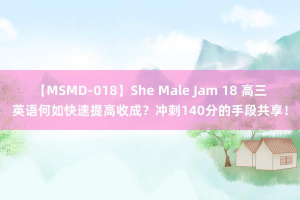 【MSMD-018】She Male Jam 18 高三英语何如快速提高收成？冲刺140分的手段共享！