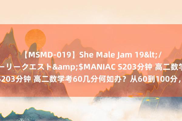 【MSMD-019】She Male Jam 19</a>2008-08-04グローリークエスト&$MANIAC S203分钟 高二数学考60几分何如办？从60到100分，速即来学！