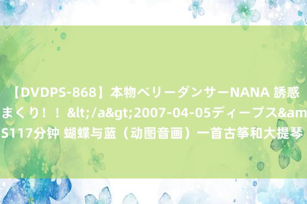 【DVDPS-868】本物ベリーダンサーNANA 誘惑の腰使いで潮吹きまくり！！</a>2007-04-05ディープス&$DEEP’S117分钟 蝴蝶与蓝（动图音画）一首古筝和大提琴 抒怀轻音乐&#183;蝴蝶与蓝