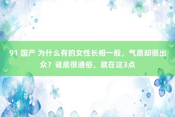 91 国产 为什么有的女性长相一般，气质却很出众？谜底很通俗，就在这3点