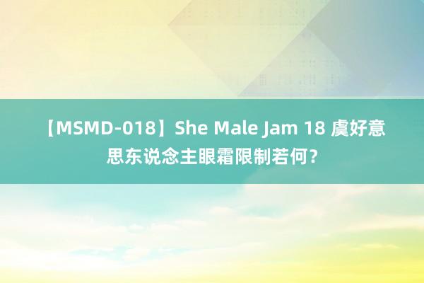 【MSMD-018】She Male Jam 18 虞好意思东说念主眼霜限制若何？