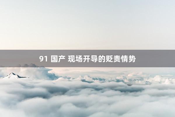 91 国产 现场开导的贬责情势