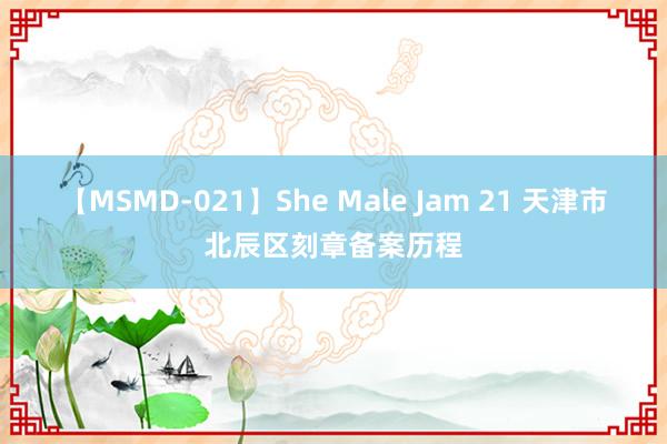 【MSMD-021】She Male Jam 21 天津市北辰区刻章备案历程