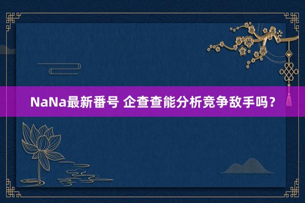 NaNa最新番号 企查查能分析竞争敌手吗？