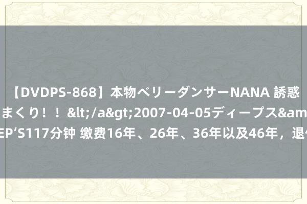 【DVDPS-868】本物ベリーダンサーNANA 誘惑の腰使いで潮吹きまくり！！</a>2007-04-05ディープス&$DEEP’S117分钟 缴费16年、26年、36年以及46年，退休后所获待业金差距大否？瞧瞧