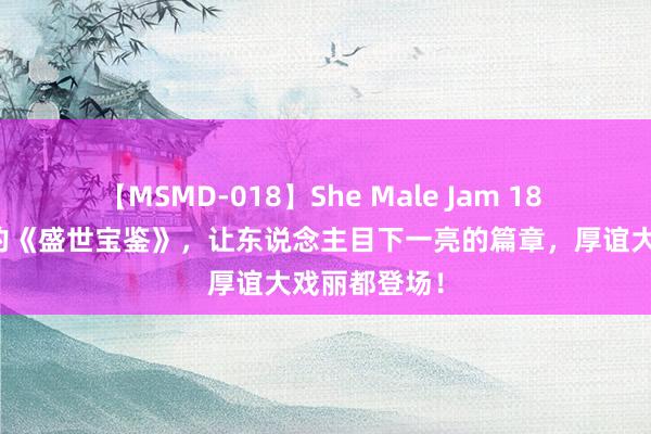 【MSMD-018】She Male Jam 18 划重心推选的《盛世宝鉴》，让东说念主目下一亮的篇章，厚谊大戏丽都登场！