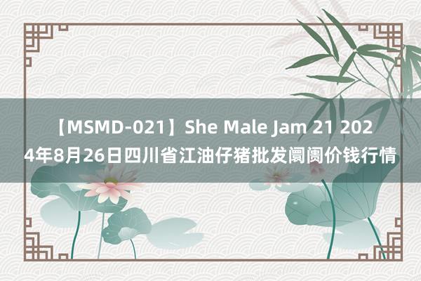 【MSMD-021】She Male Jam 21 2024年8月26日四川省江油仔猪批发阛阓价钱行情