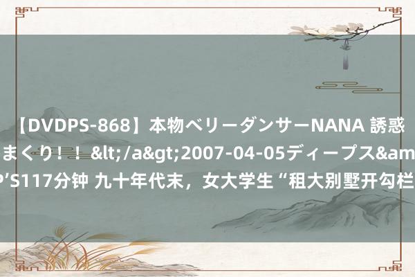 【DVDPS-868】本物ベリーダンサーNANA 誘惑の腰使いで潮吹きまくり！！</a>2007-04-05ディープス&$DEEP’S117分钟 九十年代末，女大学生“租大别墅开勾栏”，接客600东说念主，被判死缓