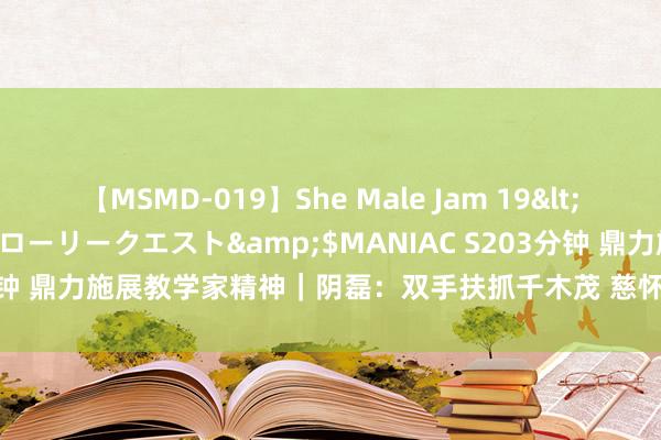 【MSMD-019】She Male Jam 19</a>2008-08-04グローリークエスト&$MANIAC S203分钟 鼎力施展教学家精神｜阴磊：双手扶抓千木茂 慈怀精真金不怕火万花稠