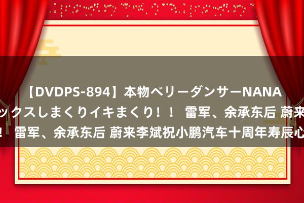 【DVDPS-894】本物ベリーダンサーNANA第2弾 悦楽の腰使いでセックスしまくりイキまくり！！ 雷军、余承东后 蔚来李斌祝小鹏汽车十周年寿辰心仪