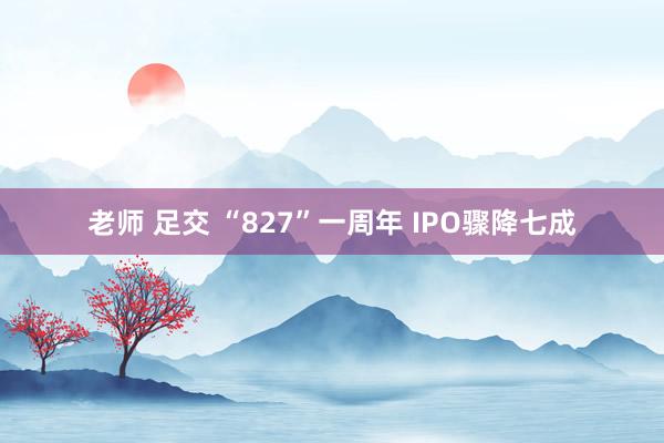 老师 足交 “827”一周年 IPO骤降七成