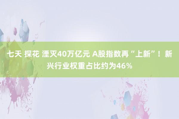 七天 探花 湮灭40万亿元 A股指数再“上新”！新兴行业权重占比约为46%