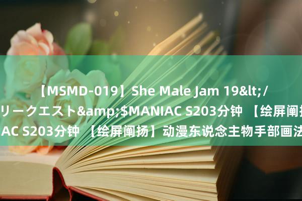 【MSMD-019】She Male Jam 19</a>2008-08-04グローリークエスト&$MANIAC S203分钟 【绘屏阐扬】动漫东说念主物手部画法详解！