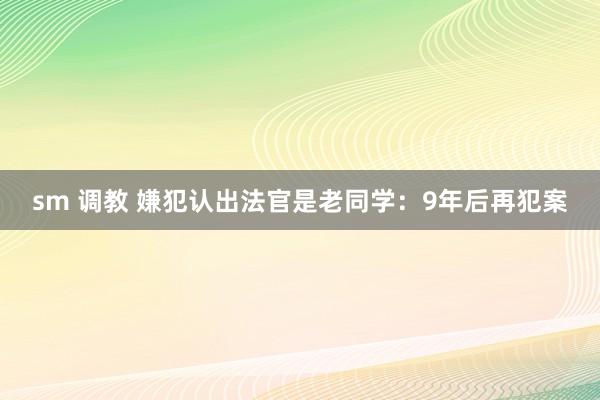 sm 调教 嫌犯认出法官是老同学：9年后再犯案