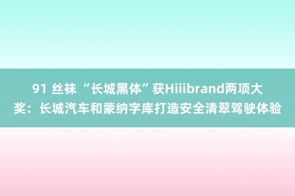 91 丝袜 “长城黑体”获Hiiibrand两项大奖：长城汽车和蒙纳字库打造安全清翠驾驶体验