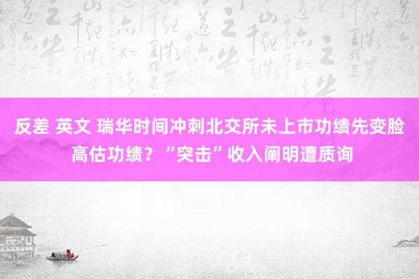 反差 英文 瑞华时间冲刺北交所未上市功绩先变脸 高估功绩？“突击”收入阐明遭质询